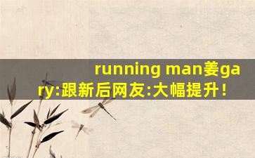 running man姜gary:跟新后网友:大幅提升！